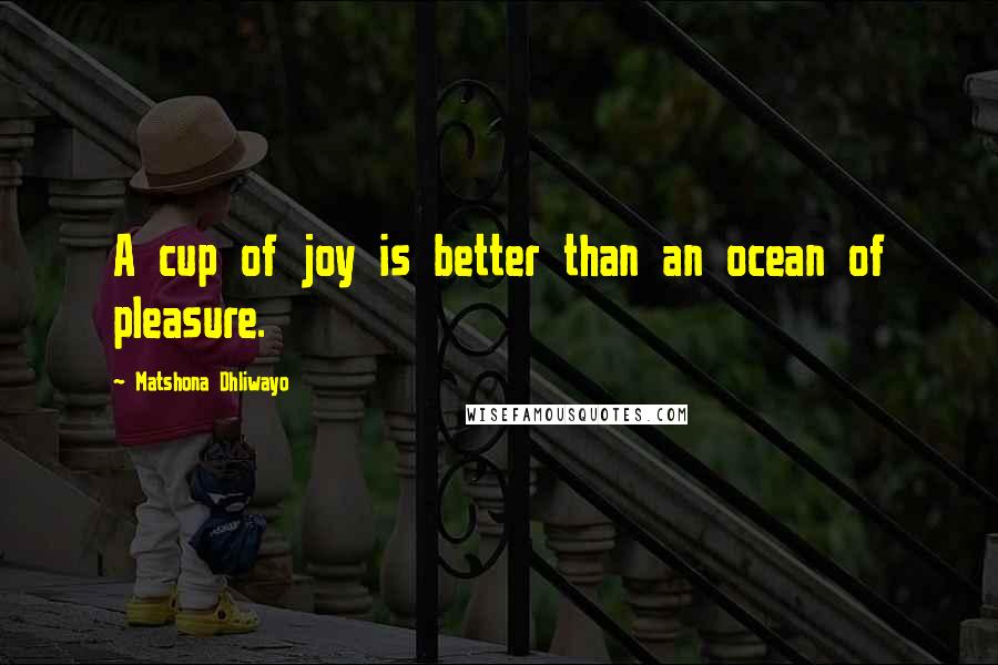 Matshona Dhliwayo Quotes: A cup of joy is better than an ocean of pleasure.