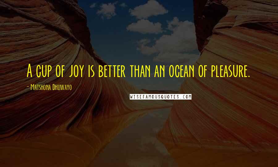 Matshona Dhliwayo Quotes: A cup of joy is better than an ocean of pleasure.