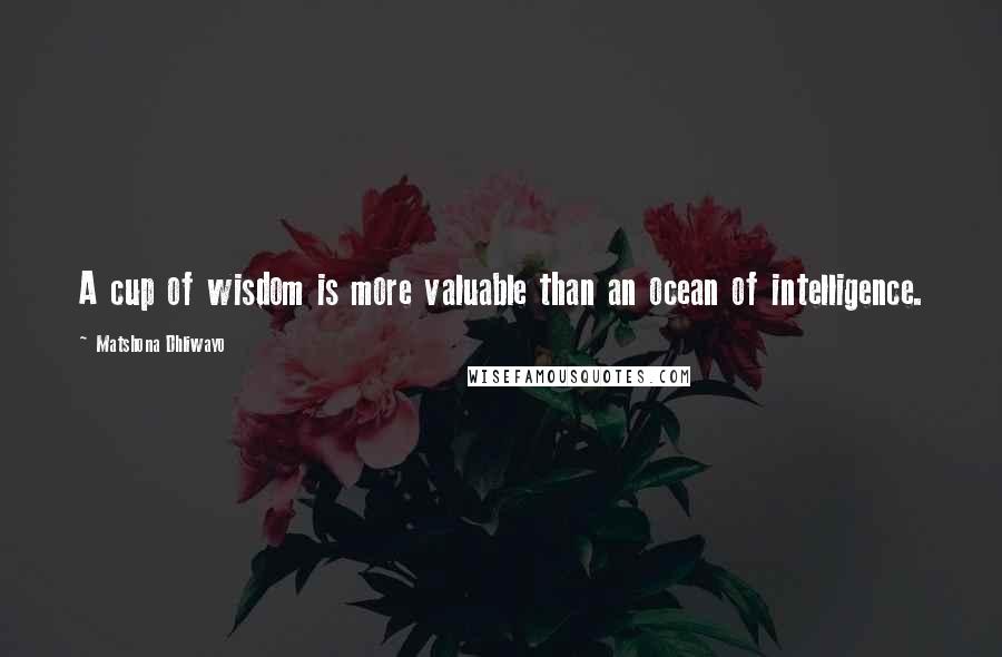 Matshona Dhliwayo Quotes: A cup of wisdom is more valuable than an ocean of intelligence.