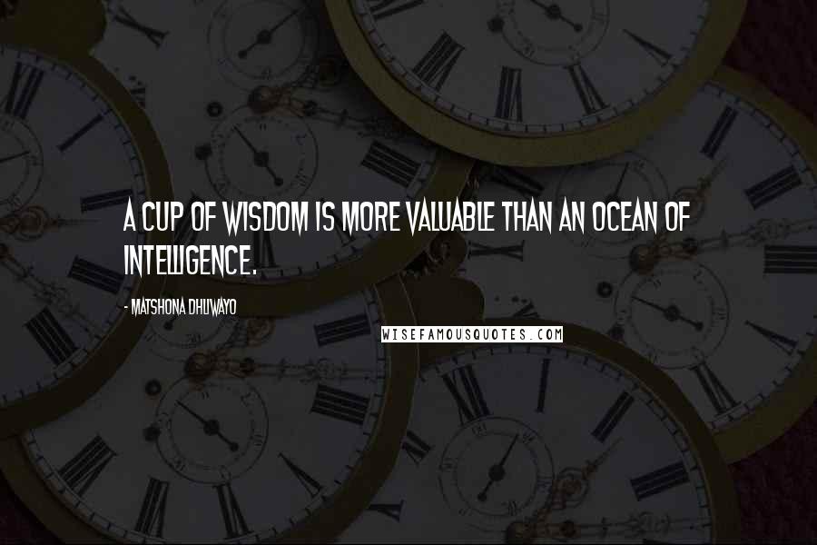 Matshona Dhliwayo Quotes: A cup of wisdom is more valuable than an ocean of intelligence.