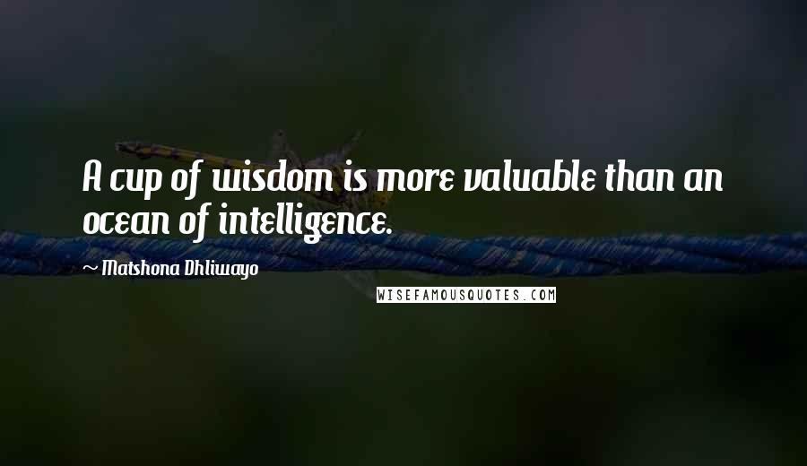 Matshona Dhliwayo Quotes: A cup of wisdom is more valuable than an ocean of intelligence.