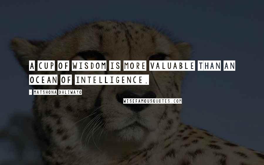 Matshona Dhliwayo Quotes: A cup of wisdom is more valuable than an ocean of intelligence.