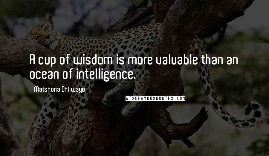 Matshona Dhliwayo Quotes: A cup of wisdom is more valuable than an ocean of intelligence.