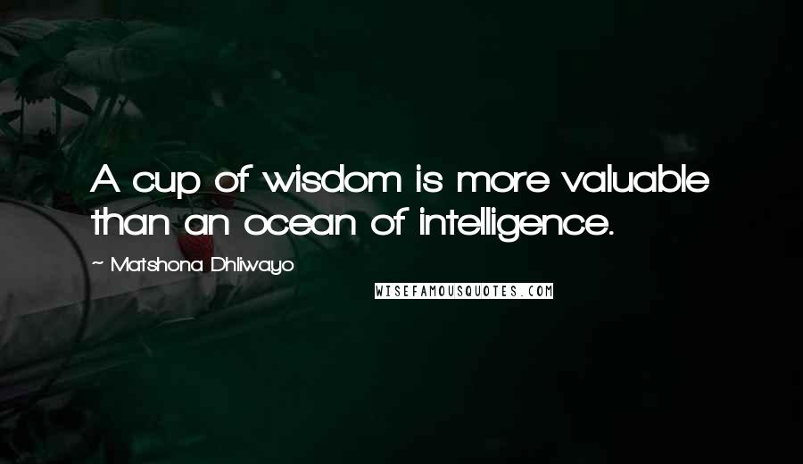 Matshona Dhliwayo Quotes: A cup of wisdom is more valuable than an ocean of intelligence.