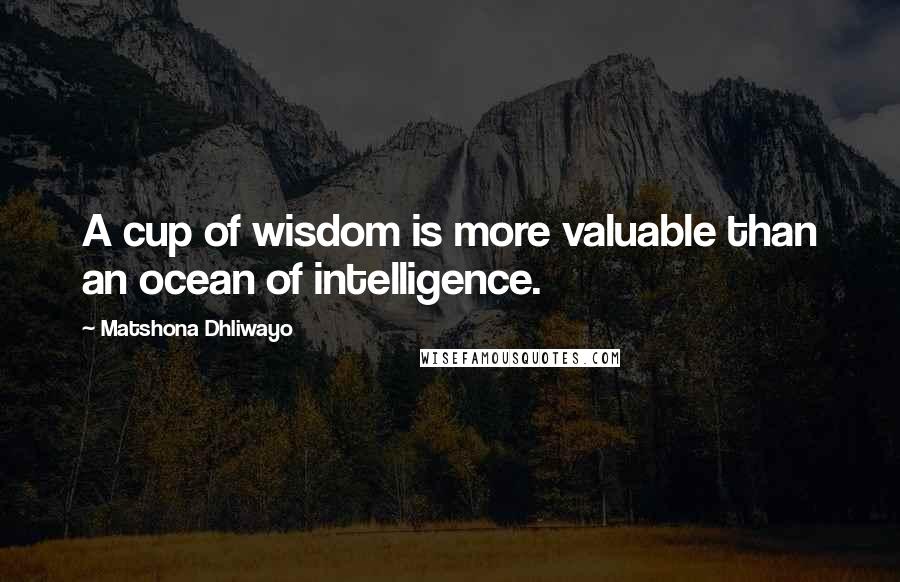 Matshona Dhliwayo Quotes: A cup of wisdom is more valuable than an ocean of intelligence.