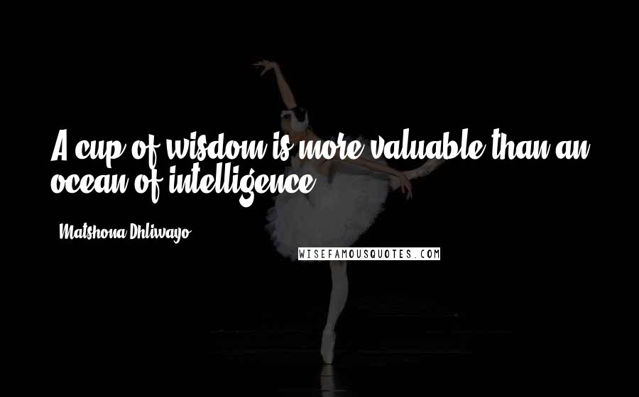 Matshona Dhliwayo Quotes: A cup of wisdom is more valuable than an ocean of intelligence.