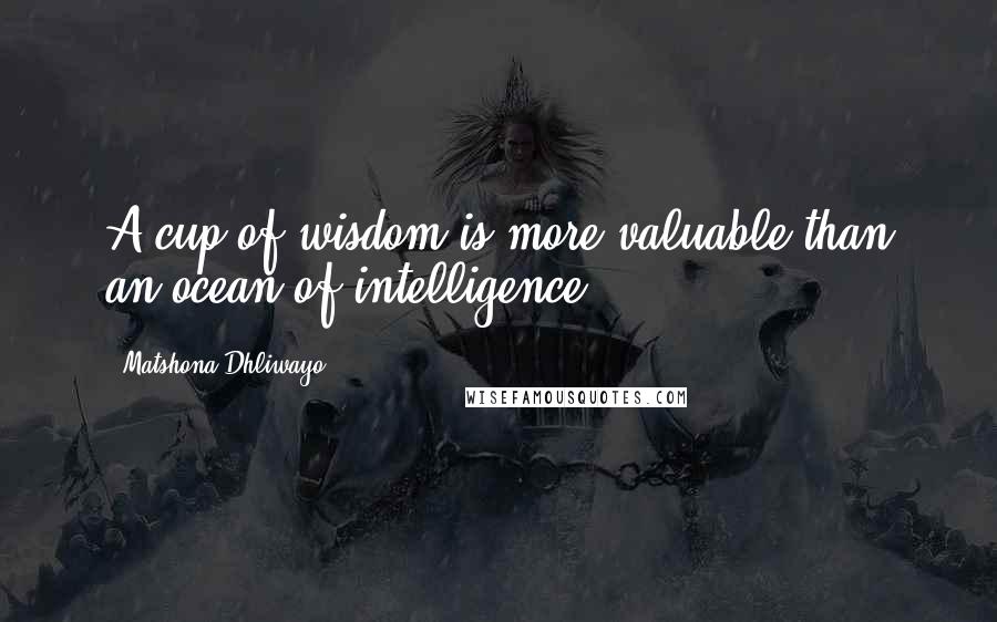 Matshona Dhliwayo Quotes: A cup of wisdom is more valuable than an ocean of intelligence.