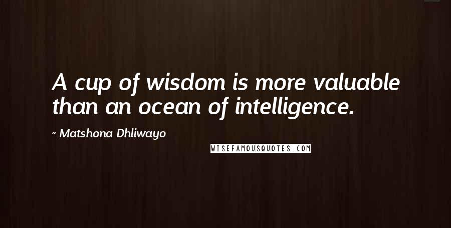 Matshona Dhliwayo Quotes: A cup of wisdom is more valuable than an ocean of intelligence.