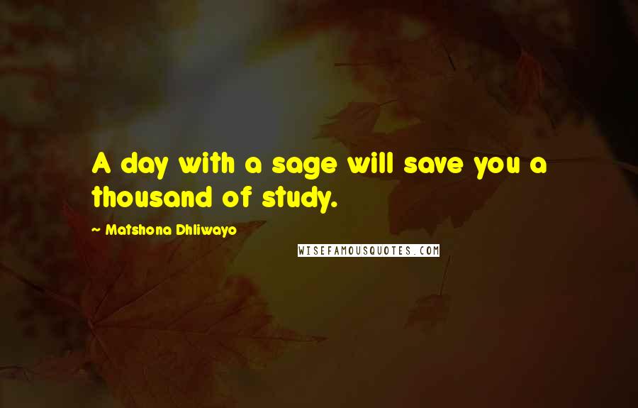 Matshona Dhliwayo Quotes: A day with a sage will save you a thousand of study.