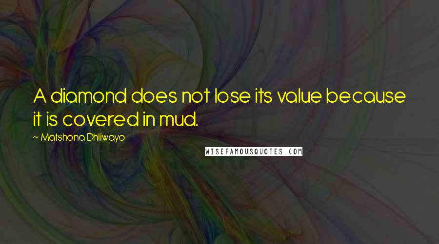 Matshona Dhliwayo Quotes: A diamond does not lose its value because it is covered in mud.