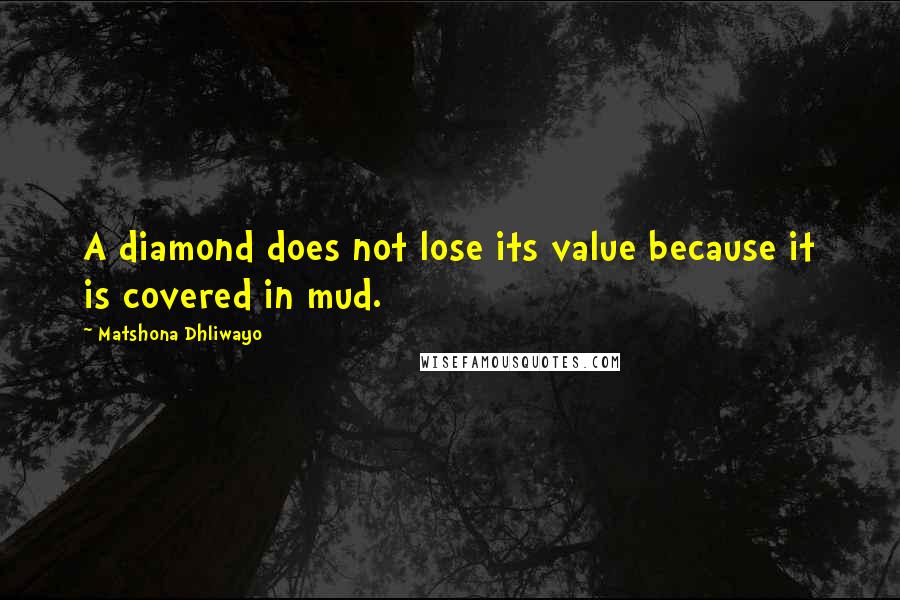 Matshona Dhliwayo Quotes: A diamond does not lose its value because it is covered in mud.