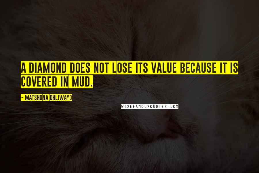 Matshona Dhliwayo Quotes: A diamond does not lose its value because it is covered in mud.