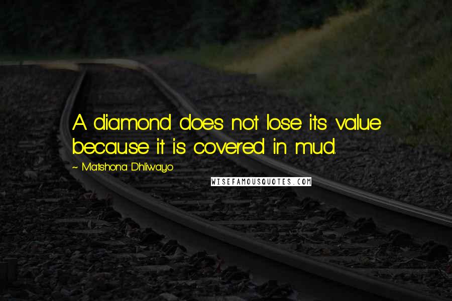 Matshona Dhliwayo Quotes: A diamond does not lose its value because it is covered in mud.