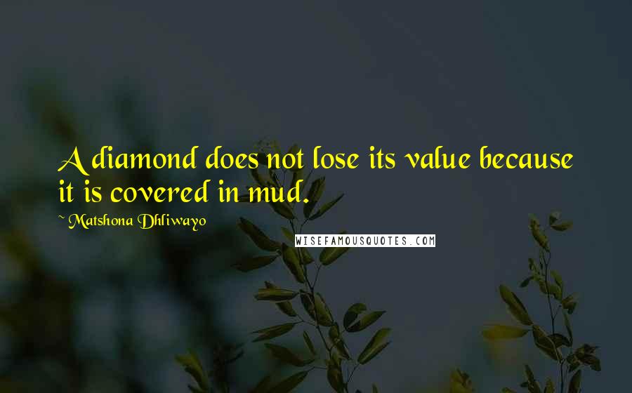 Matshona Dhliwayo Quotes: A diamond does not lose its value because it is covered in mud.