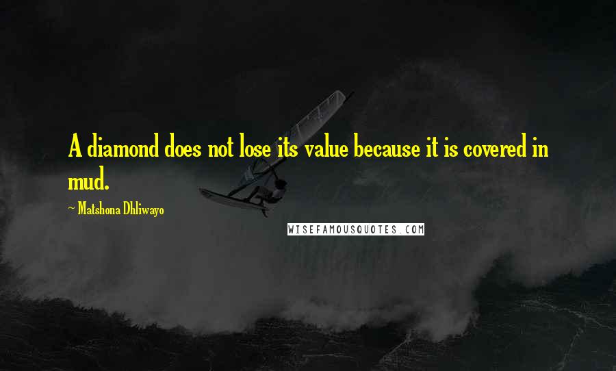 Matshona Dhliwayo Quotes: A diamond does not lose its value because it is covered in mud.