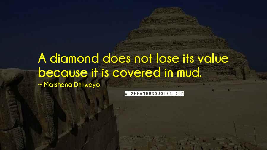 Matshona Dhliwayo Quotes: A diamond does not lose its value because it is covered in mud.