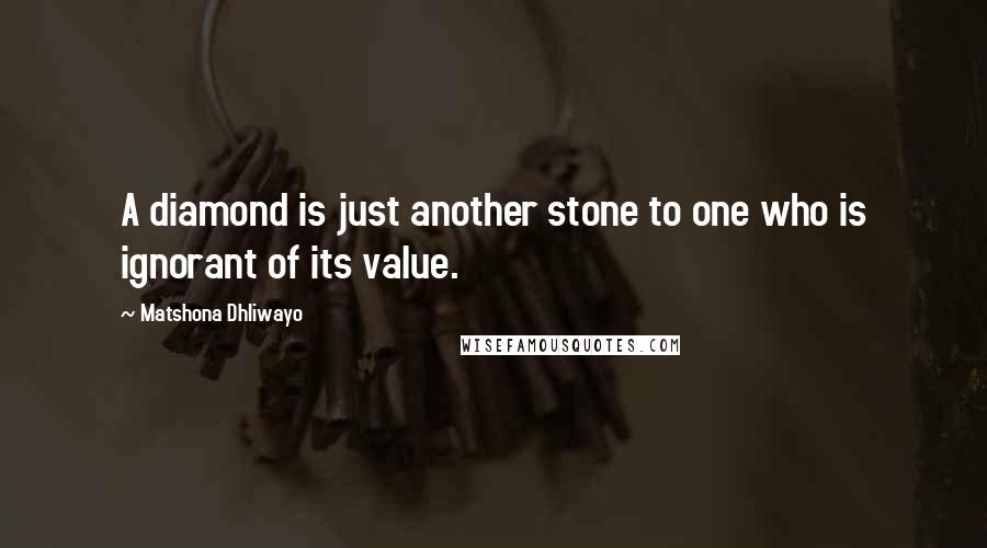 Matshona Dhliwayo Quotes: A diamond is just another stone to one who is ignorant of its value.