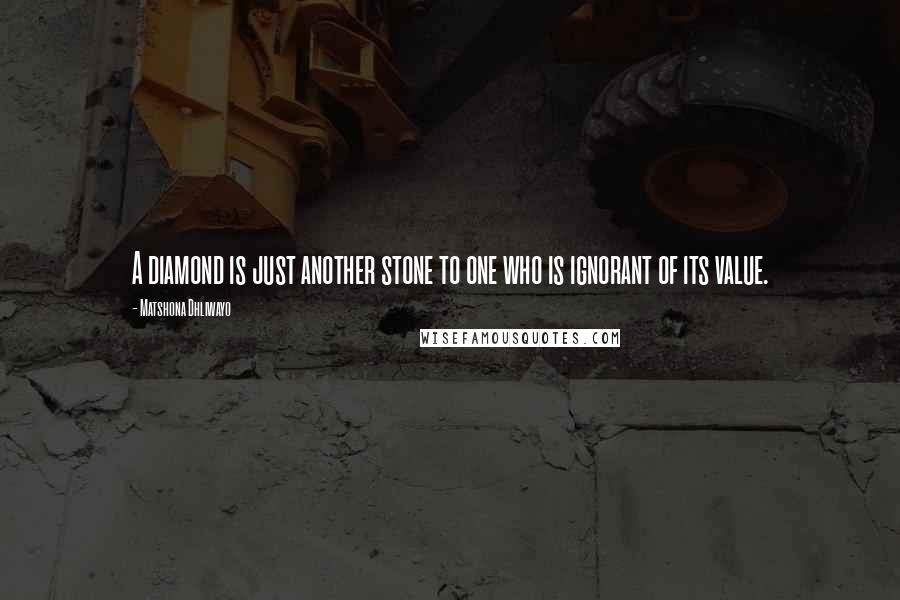 Matshona Dhliwayo Quotes: A diamond is just another stone to one who is ignorant of its value.