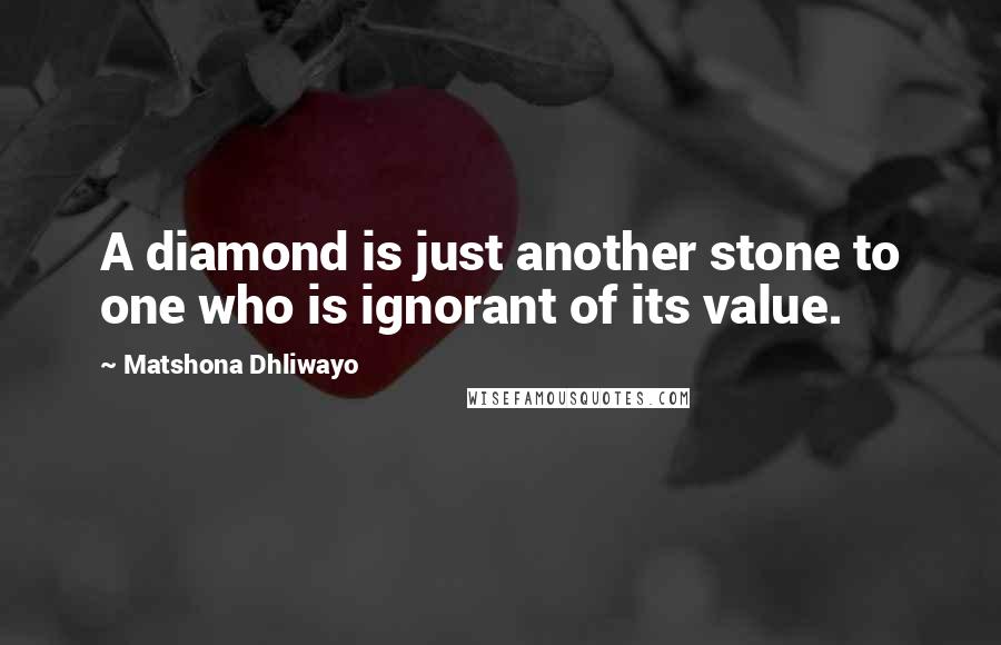 Matshona Dhliwayo Quotes: A diamond is just another stone to one who is ignorant of its value.