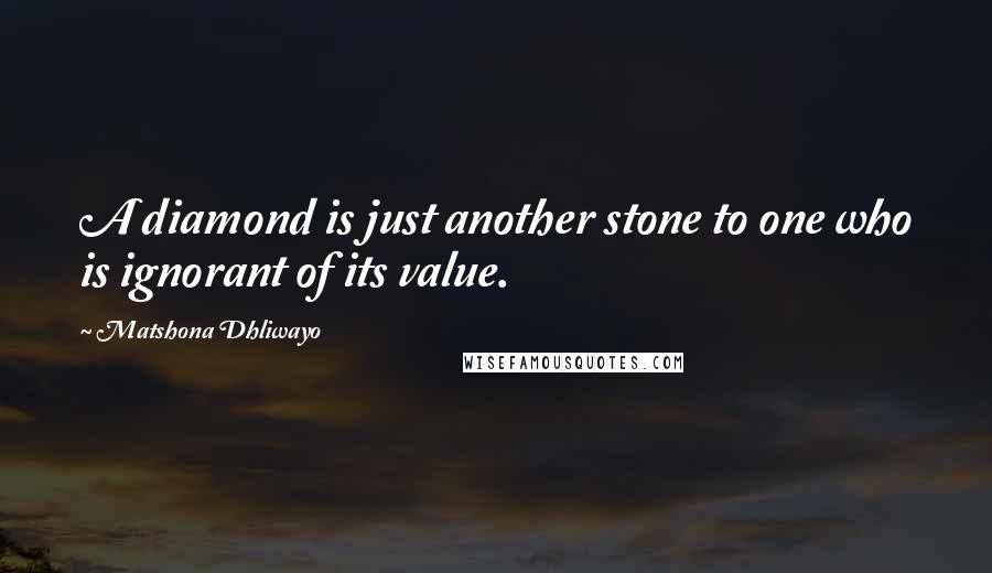 Matshona Dhliwayo Quotes: A diamond is just another stone to one who is ignorant of its value.