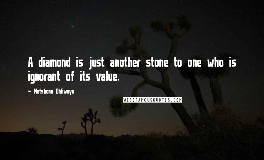 Matshona Dhliwayo Quotes: A diamond is just another stone to one who is ignorant of its value.
