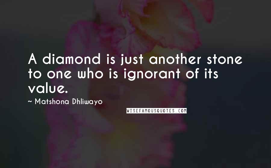 Matshona Dhliwayo Quotes: A diamond is just another stone to one who is ignorant of its value.