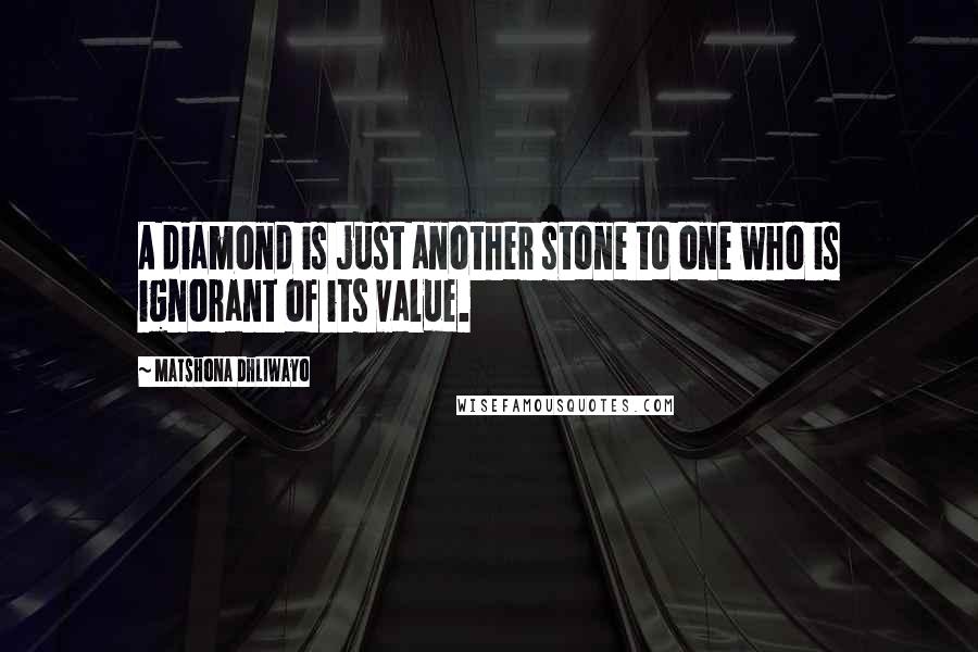 Matshona Dhliwayo Quotes: A diamond is just another stone to one who is ignorant of its value.