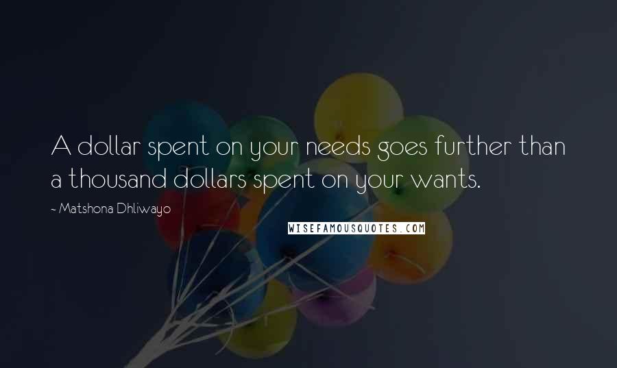 Matshona Dhliwayo Quotes: A dollar spent on your needs goes further than a thousand dollars spent on your wants.