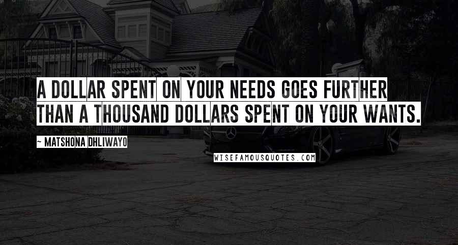 Matshona Dhliwayo Quotes: A dollar spent on your needs goes further than a thousand dollars spent on your wants.