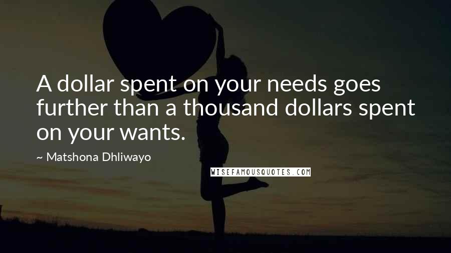 Matshona Dhliwayo Quotes: A dollar spent on your needs goes further than a thousand dollars spent on your wants.