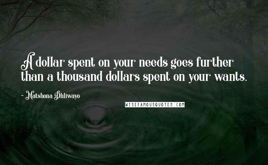 Matshona Dhliwayo Quotes: A dollar spent on your needs goes further than a thousand dollars spent on your wants.