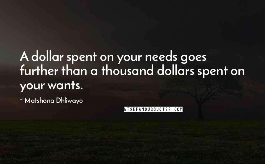 Matshona Dhliwayo Quotes: A dollar spent on your needs goes further than a thousand dollars spent on your wants.