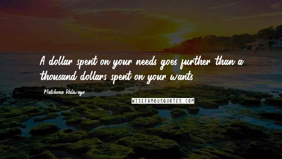 Matshona Dhliwayo Quotes: A dollar spent on your needs goes further than a thousand dollars spent on your wants.