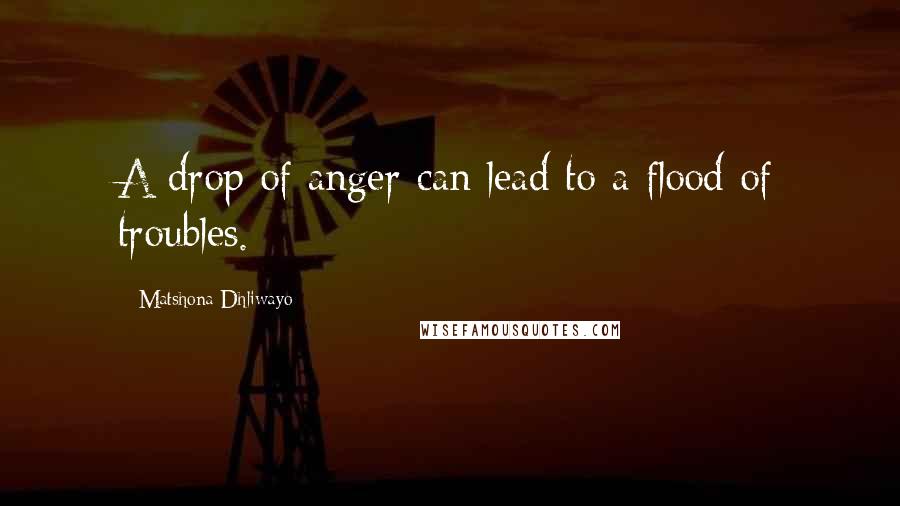 Matshona Dhliwayo Quotes: A drop of anger can lead to a flood of troubles.