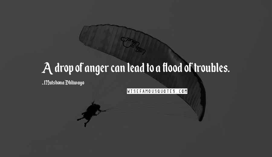 Matshona Dhliwayo Quotes: A drop of anger can lead to a flood of troubles.