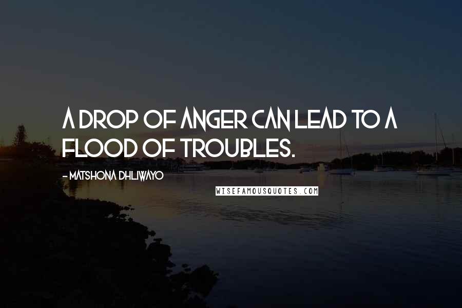 Matshona Dhliwayo Quotes: A drop of anger can lead to a flood of troubles.