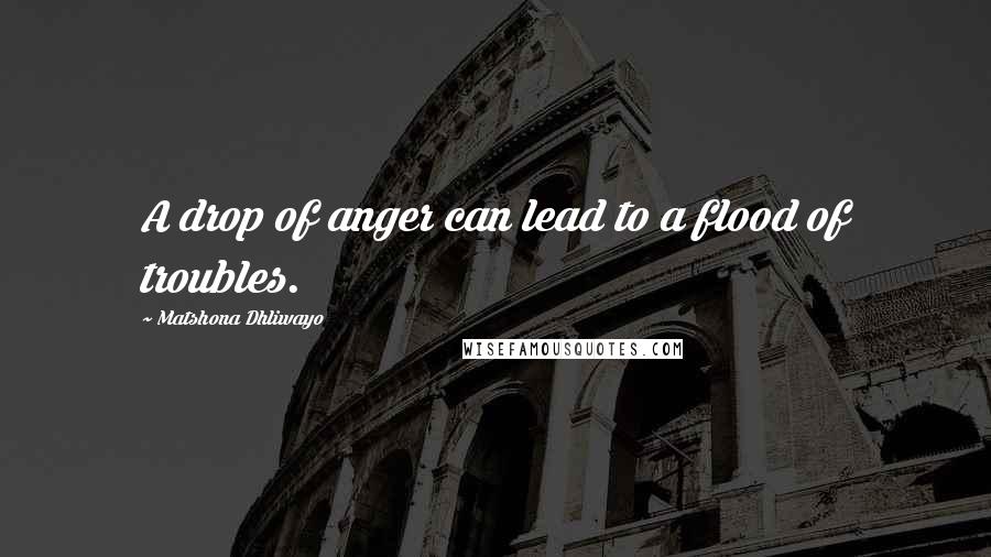 Matshona Dhliwayo Quotes: A drop of anger can lead to a flood of troubles.