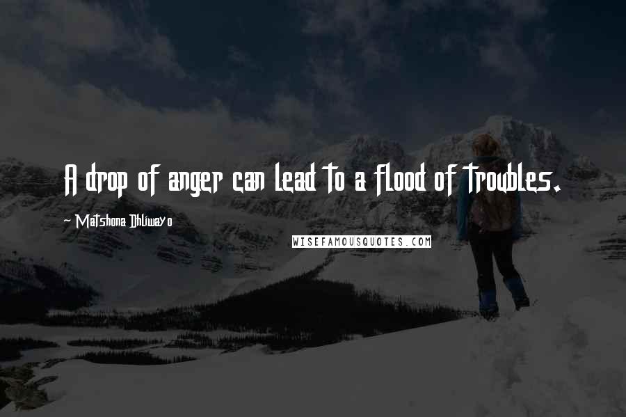 Matshona Dhliwayo Quotes: A drop of anger can lead to a flood of troubles.