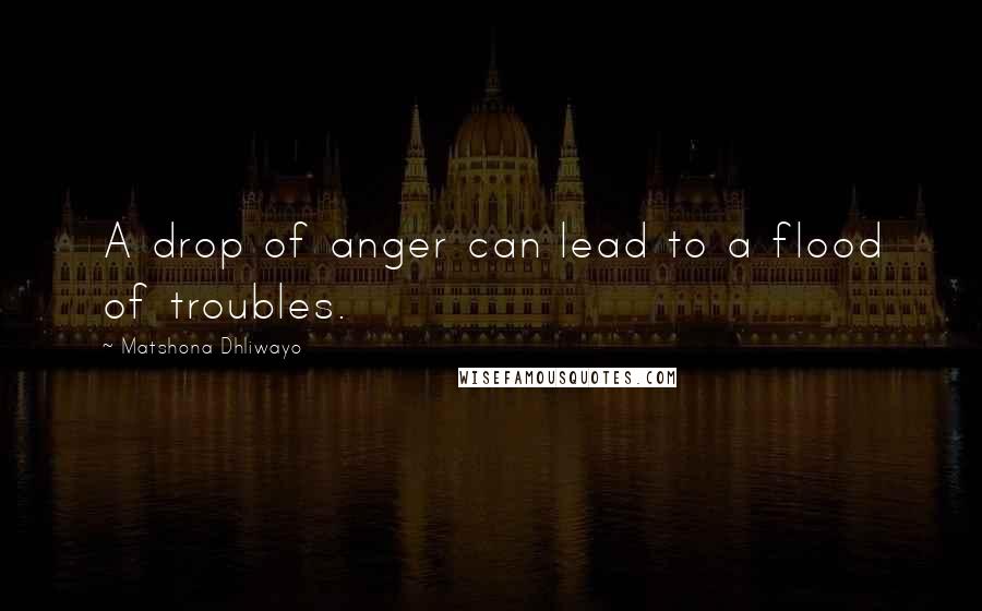 Matshona Dhliwayo Quotes: A drop of anger can lead to a flood of troubles.