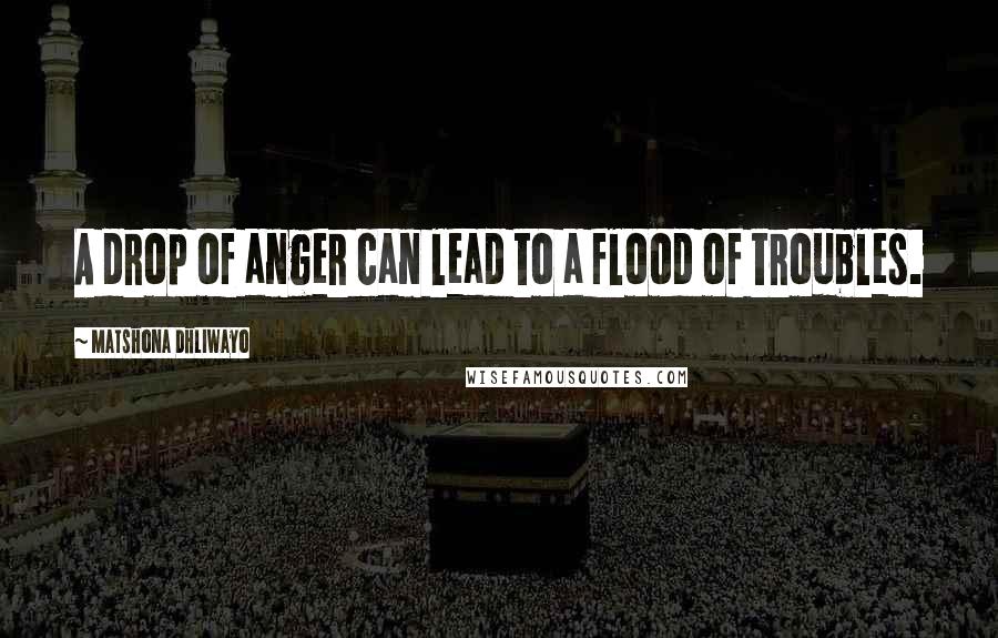 Matshona Dhliwayo Quotes: A drop of anger can lead to a flood of troubles.