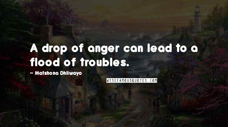 Matshona Dhliwayo Quotes: A drop of anger can lead to a flood of troubles.