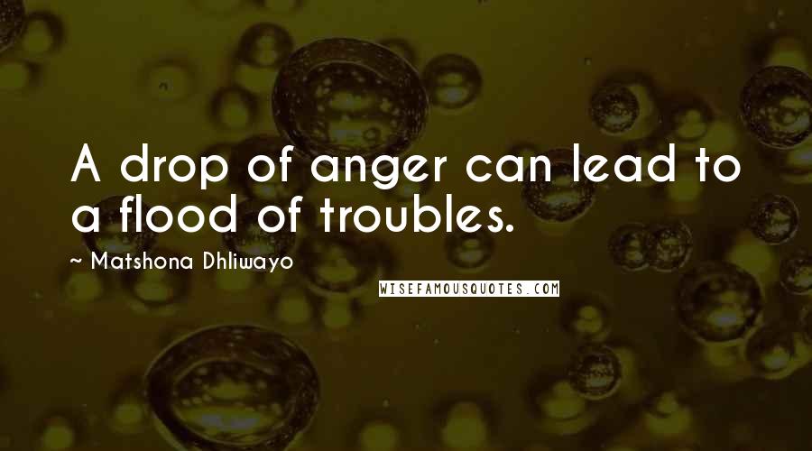 Matshona Dhliwayo Quotes: A drop of anger can lead to a flood of troubles.