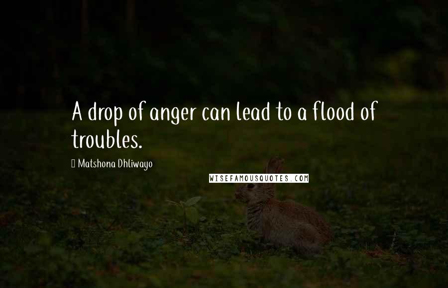 Matshona Dhliwayo Quotes: A drop of anger can lead to a flood of troubles.