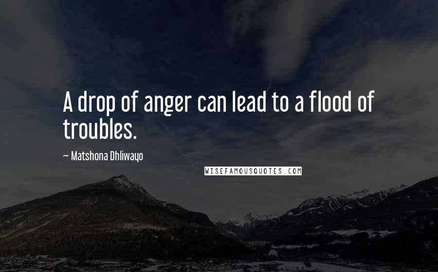 Matshona Dhliwayo Quotes: A drop of anger can lead to a flood of troubles.