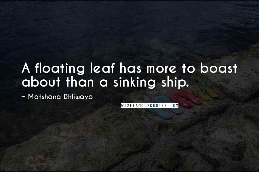Matshona Dhliwayo Quotes: A floating leaf has more to boast about than a sinking ship.