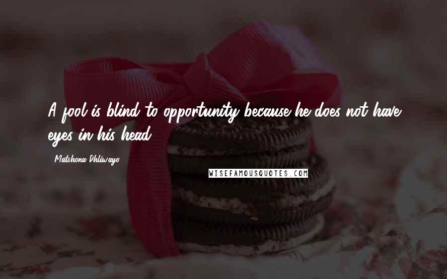 Matshona Dhliwayo Quotes: A fool is blind to opportunity because he does not have eyes in his head.