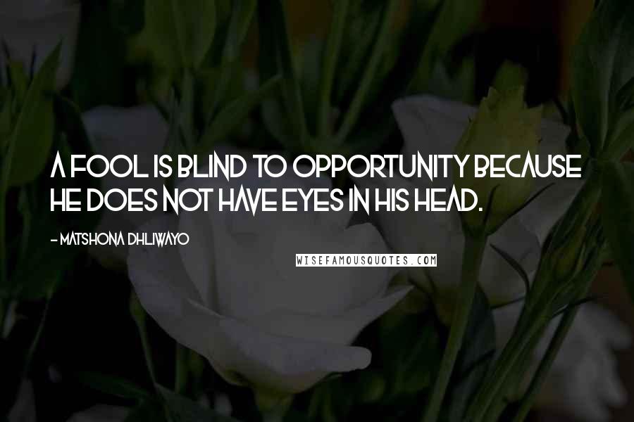 Matshona Dhliwayo Quotes: A fool is blind to opportunity because he does not have eyes in his head.