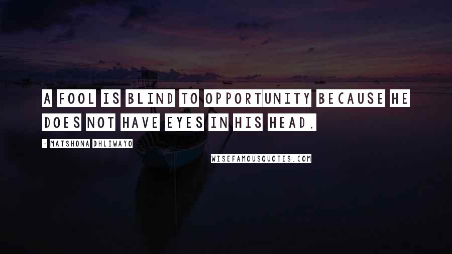 Matshona Dhliwayo Quotes: A fool is blind to opportunity because he does not have eyes in his head.