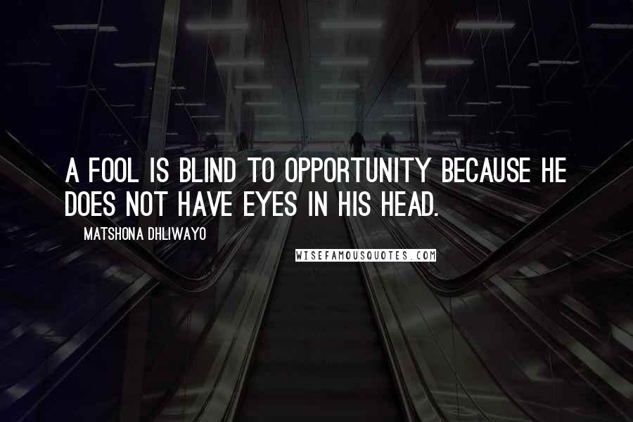 Matshona Dhliwayo Quotes: A fool is blind to opportunity because he does not have eyes in his head.