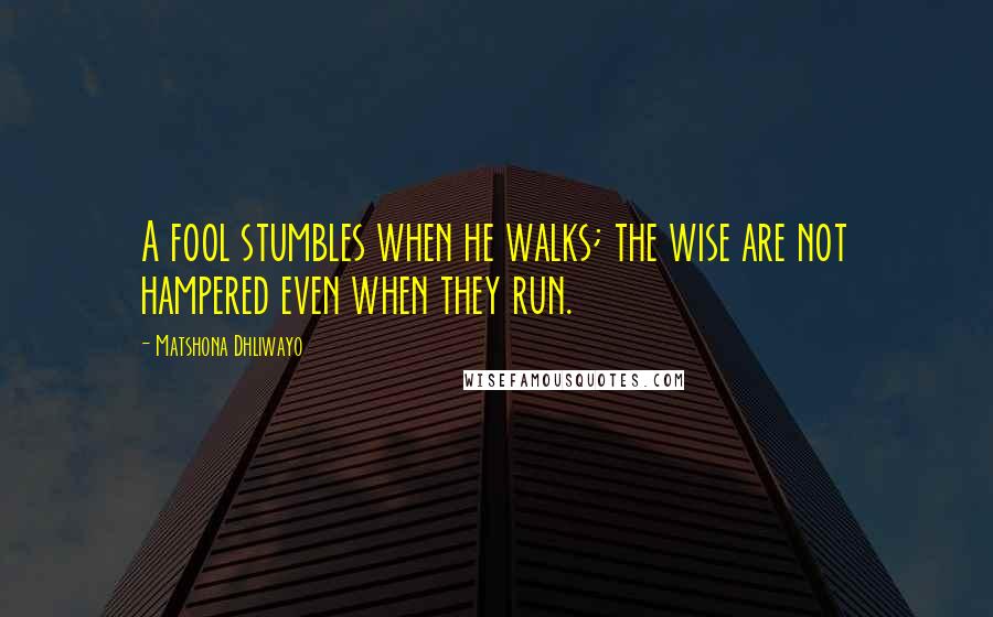 Matshona Dhliwayo Quotes: A fool stumbles when he walks; the wise are not hampered even when they run.